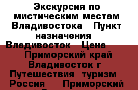 Экскурсия по мистическим местам Владивостока › Пункт назначения ­ Владивосток › Цена ­ 450 - Приморский край, Владивосток г. Путешествия, туризм » Россия   . Приморский край,Владивосток г.